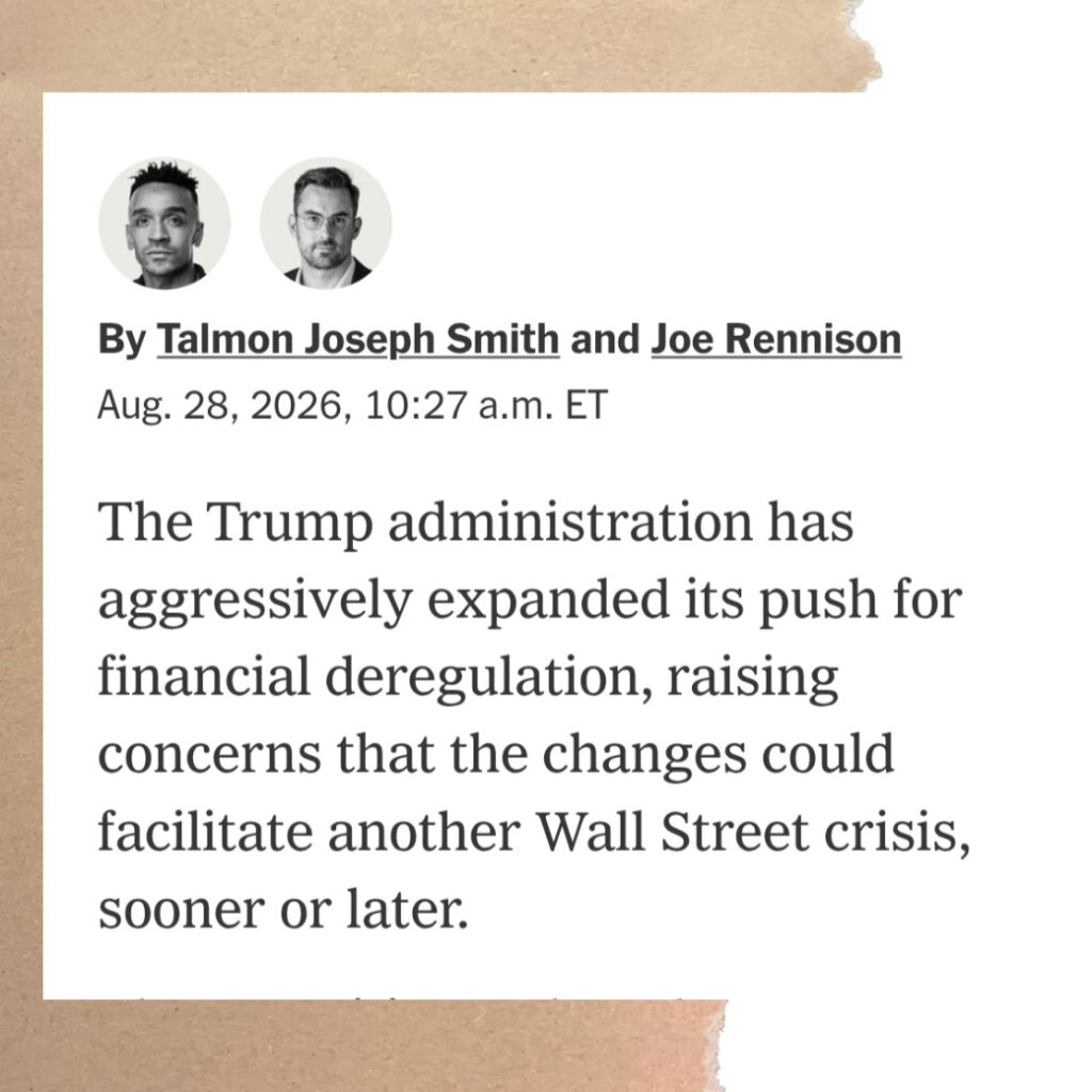 Screenshot of article by Talmon Joseph Smith and Joe Rennison of the New York Times on Aug. 28, 2026, regarding: The Trump administration has aggressively expanded its push for financial deregulation, raising concerns that the changes could facilitate another Wall Street crisis, sooner or laer.